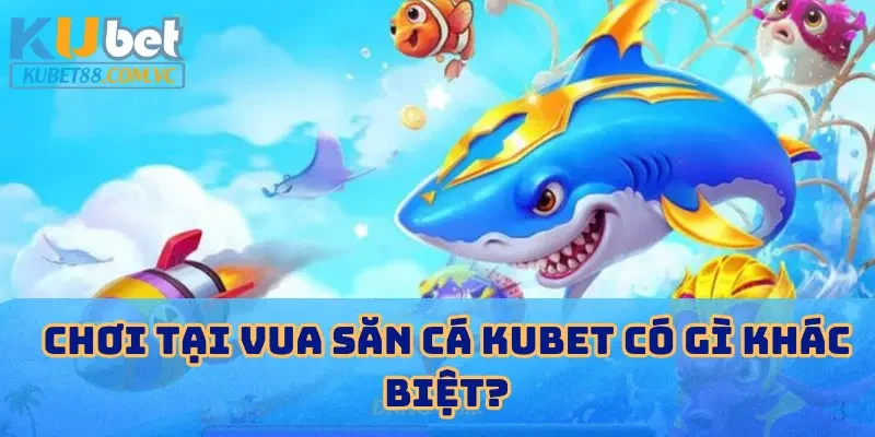 Chơi tại vua săn cá KUBET có gì khác biệt?